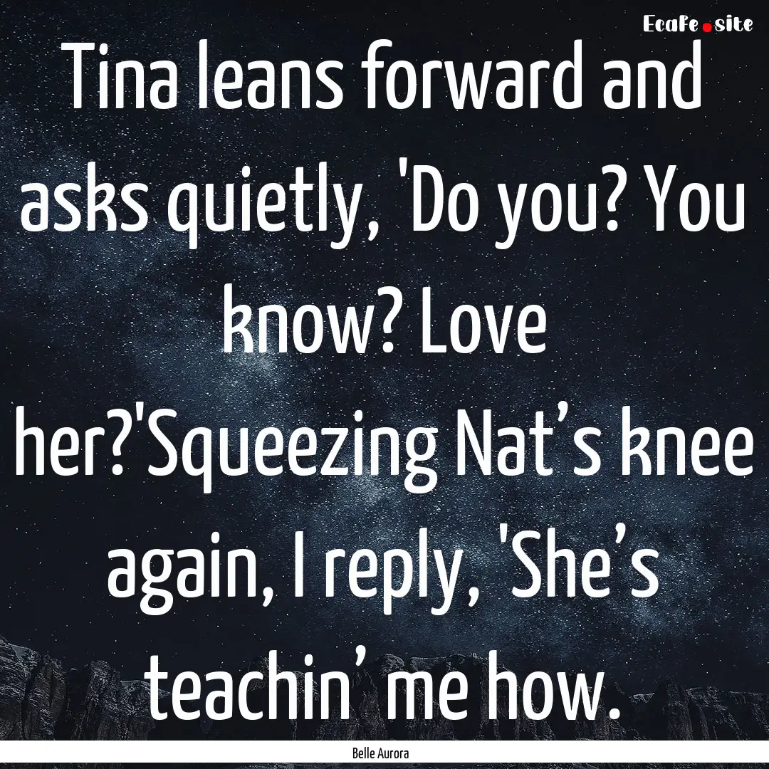 Tina leans forward and asks quietly, 'Do.... : Quote by Belle Aurora