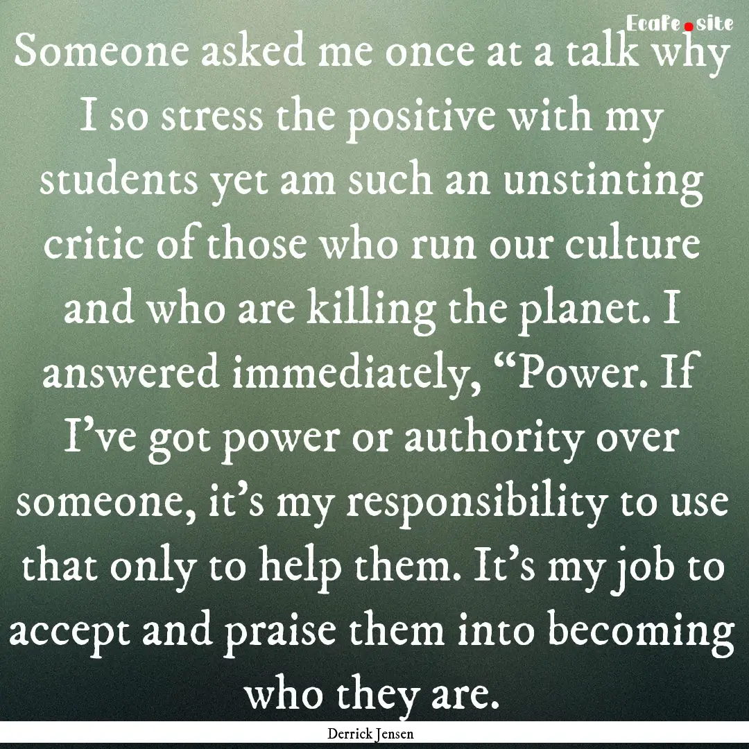 Someone asked me once at a talk why I so.... : Quote by Derrick Jensen