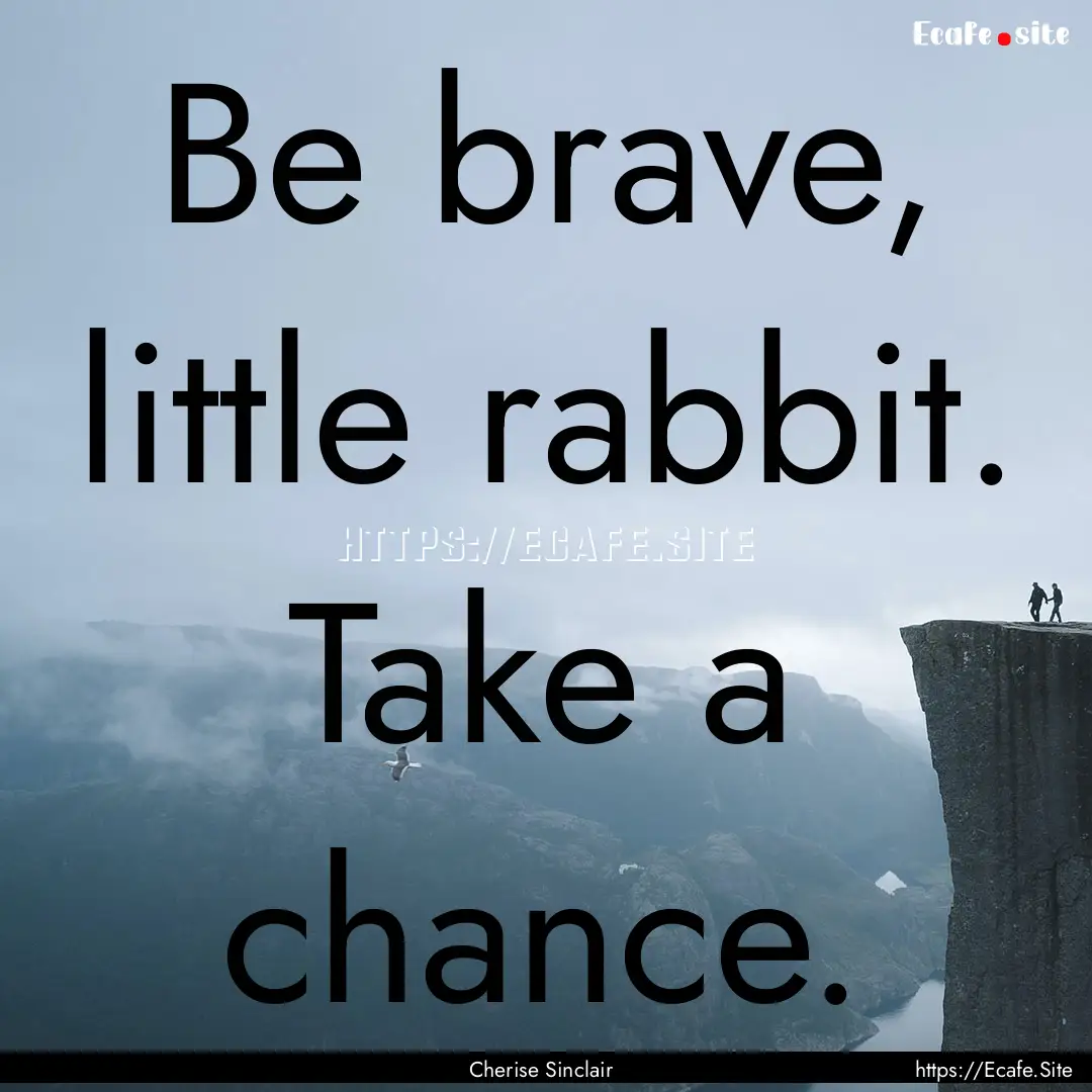 Be brave, little rabbit. Take a chance. : Quote by Cherise Sinclair