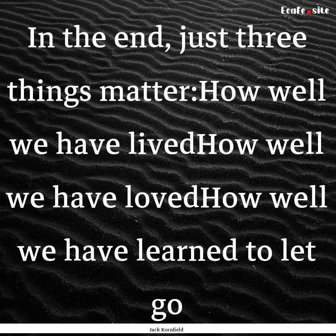 In the end, just three things matter:How.... : Quote by Jack Kornfield