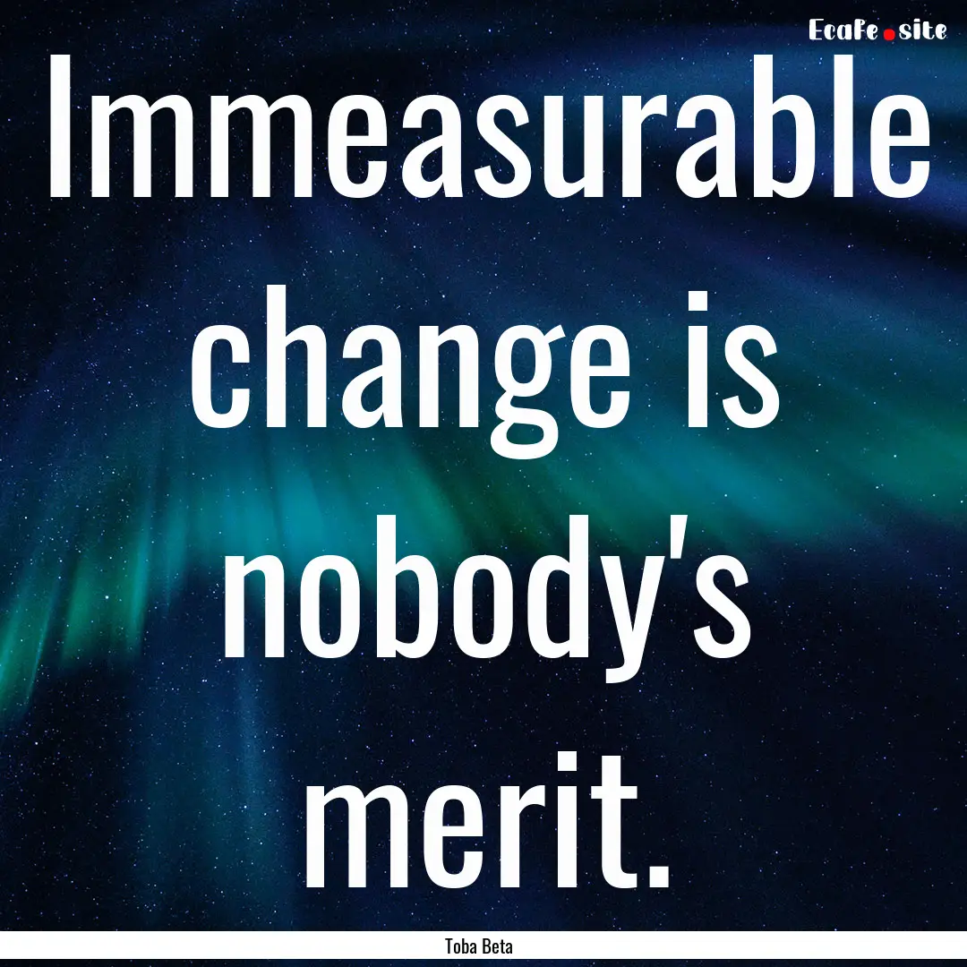 Immeasurable change is nobody's merit. : Quote by Toba Beta