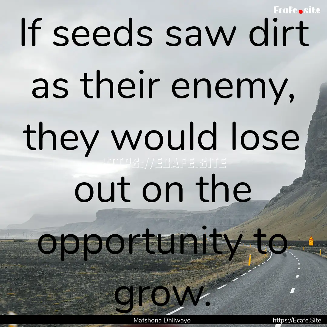 If seeds saw dirt as their enemy, they would.... : Quote by Matshona Dhliwayo