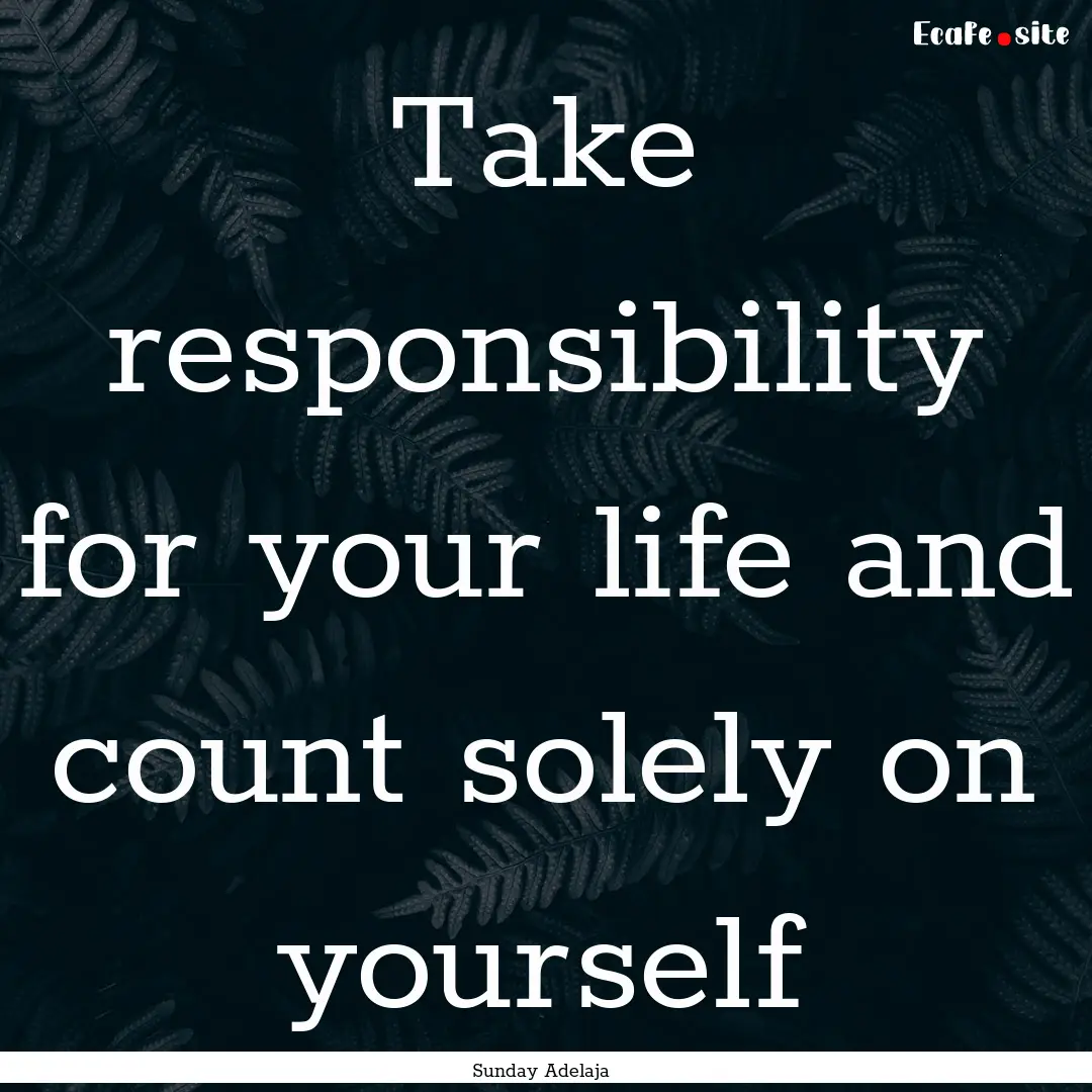 Take responsibility for your life and count.... : Quote by Sunday Adelaja