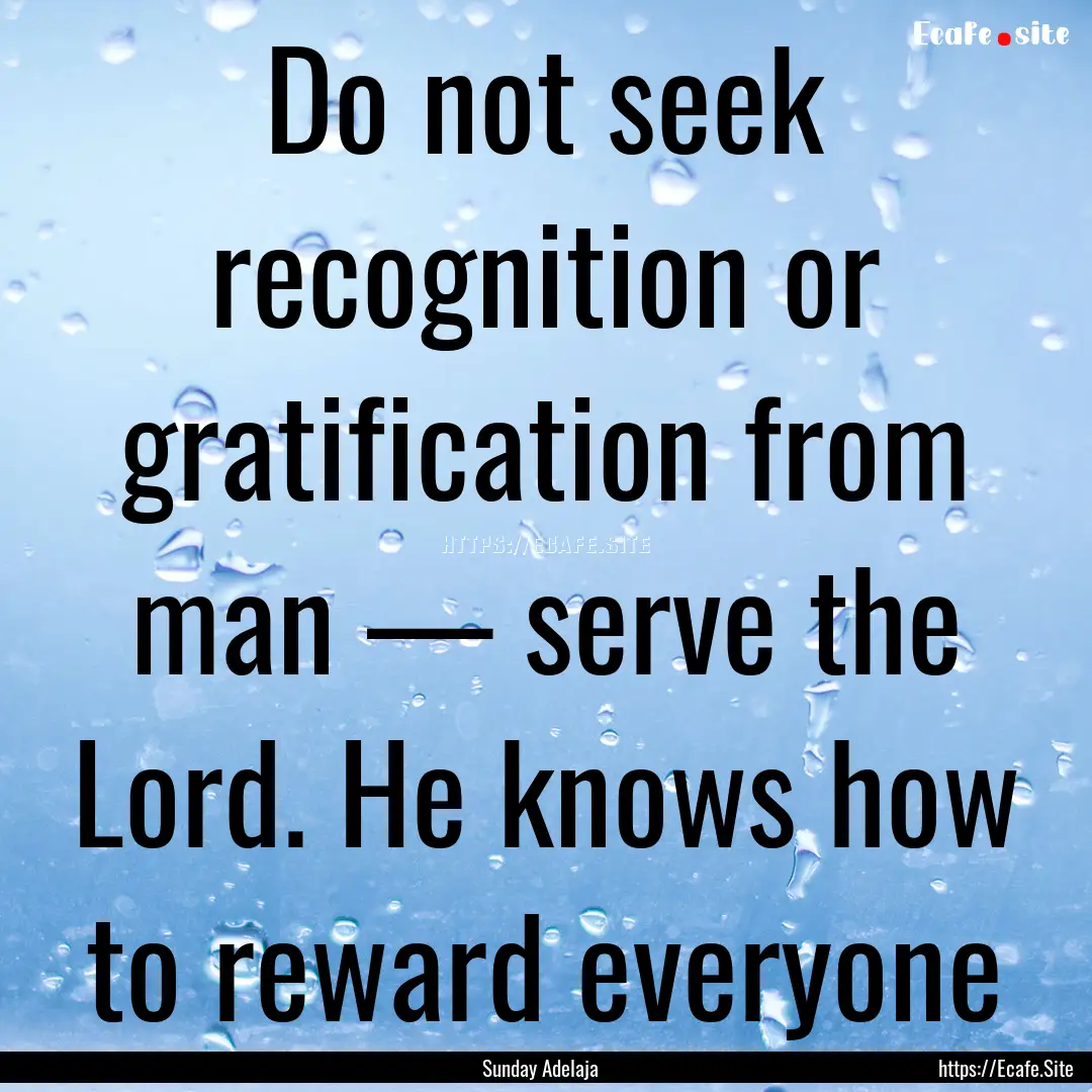 Do not seek recognition or gratification.... : Quote by Sunday Adelaja