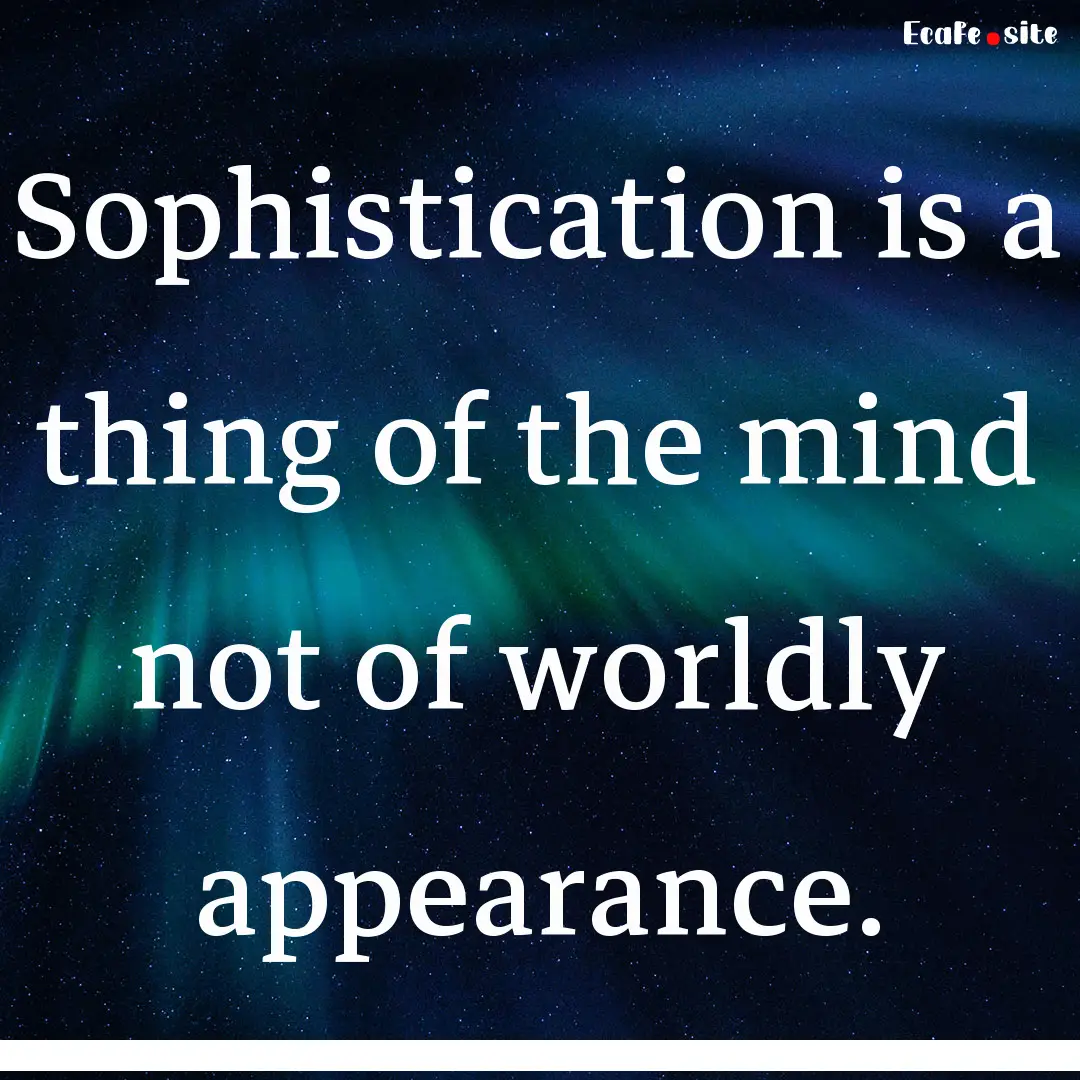 Sophistication is a thing of the mind not.... : Quote by 