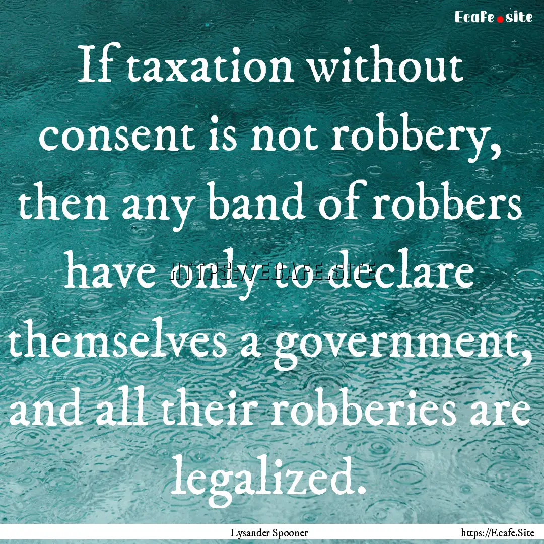 If taxation without consent is not robbery,.... : Quote by Lysander Spooner