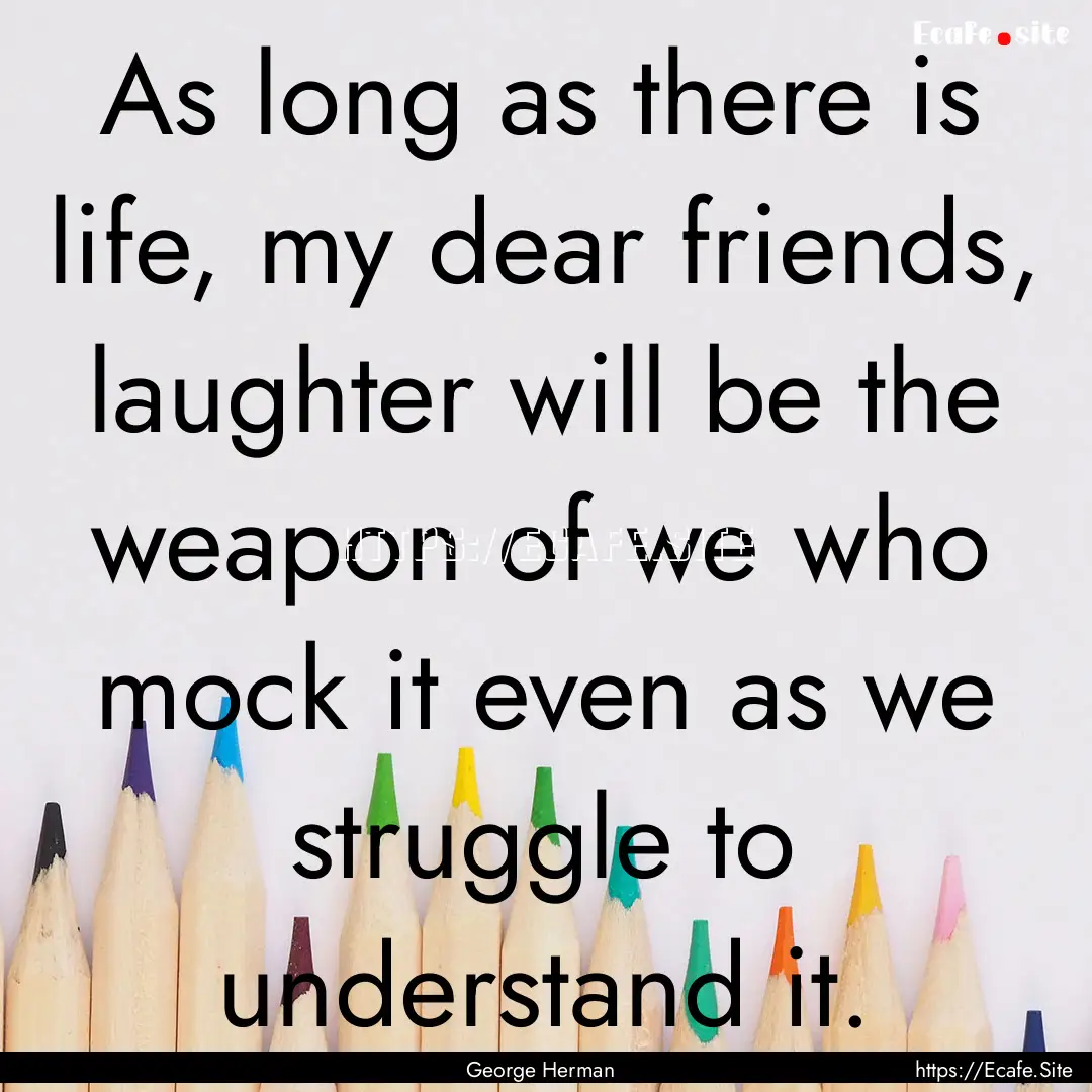 As long as there is life, my dear friends,.... : Quote by George Herman