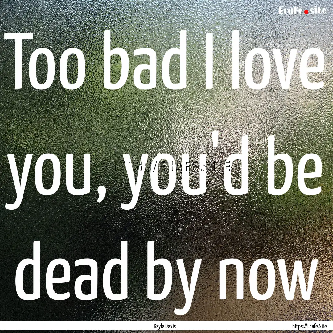 Too bad I love you, you'd be dead by now : Quote by Kayla Davis