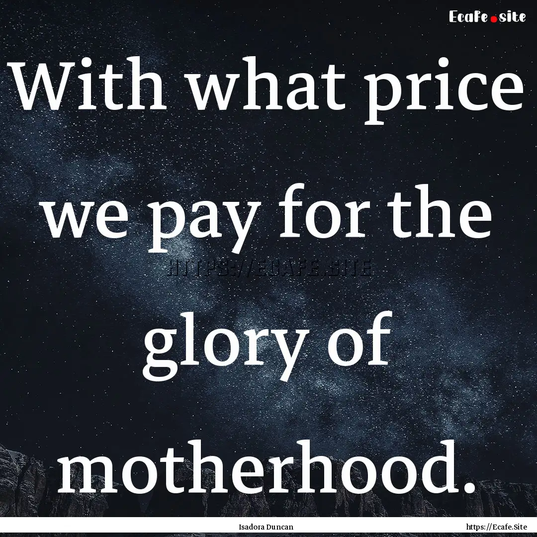 With what price we pay for the glory of motherhood..... : Quote by Isadora Duncan