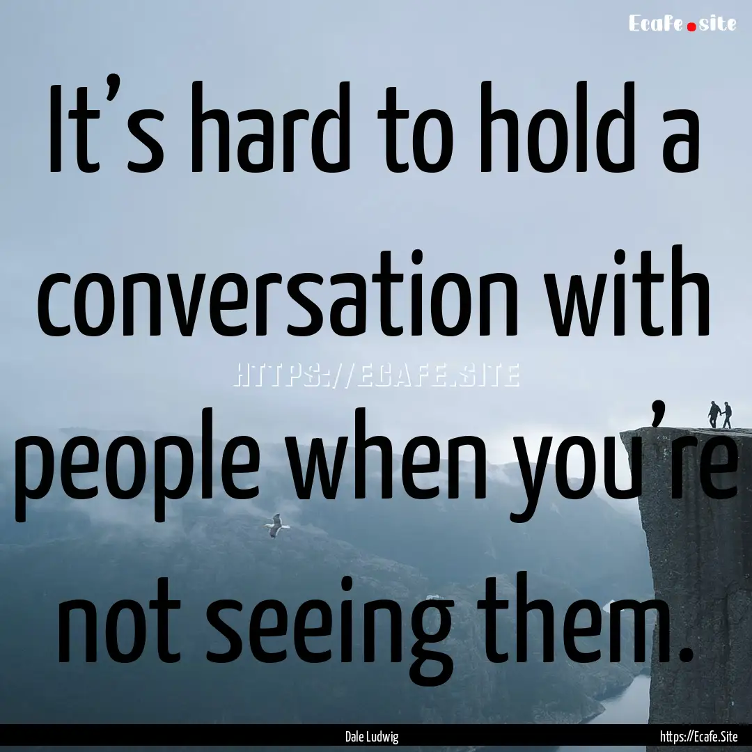 It’s hard to hold a conversation with people.... : Quote by Dale Ludwig