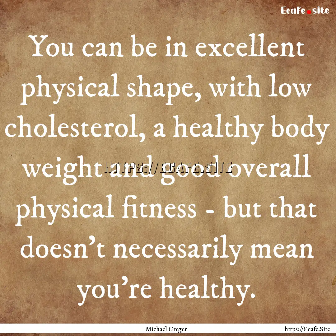 You can be in excellent physical shape, with.... : Quote by Michael Greger