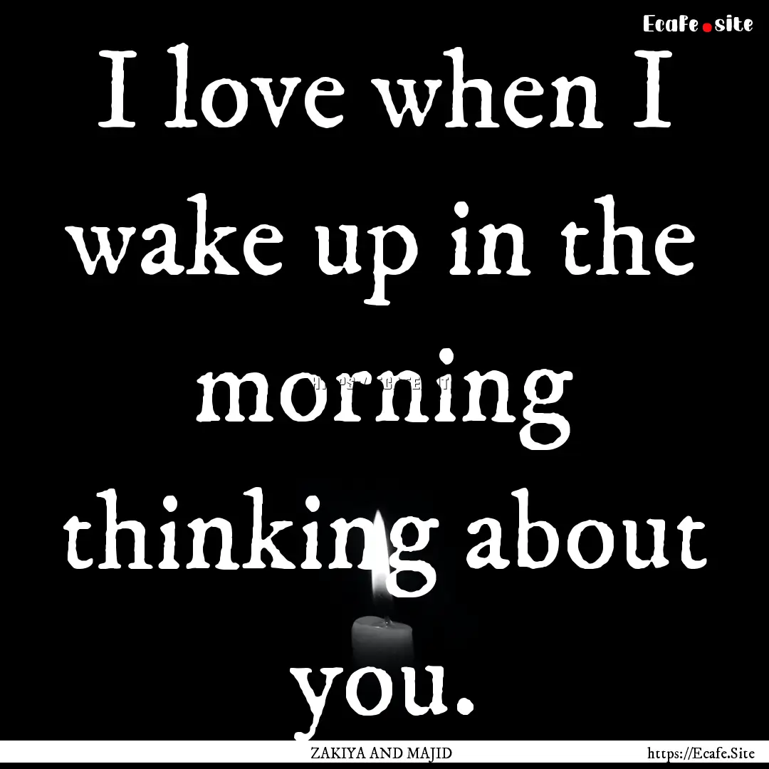 I love when I wake up in the morning thinking.... : Quote by ZAKIYA AND MAJID