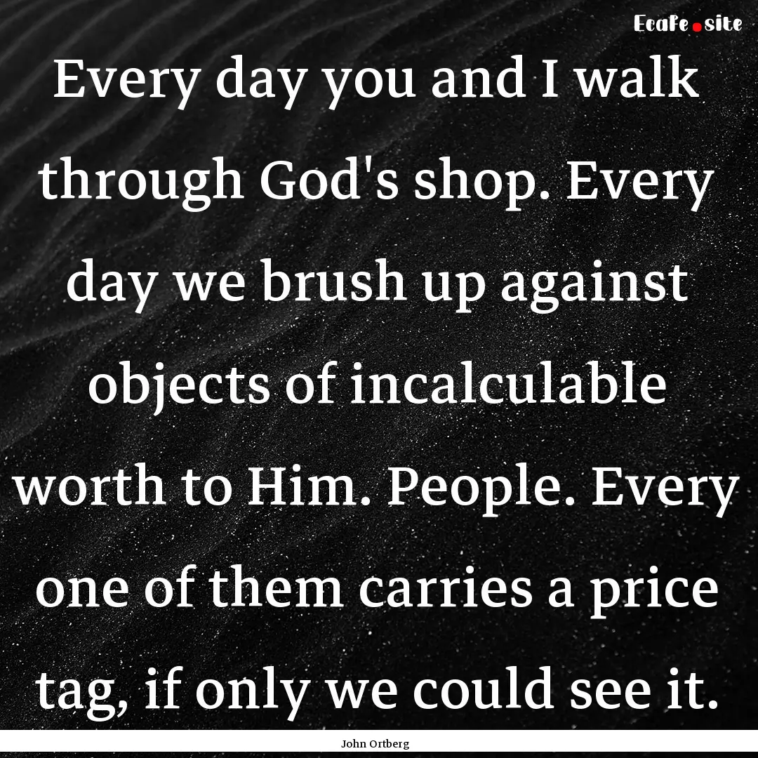 Every day you and I walk through God's shop..... : Quote by John Ortberg