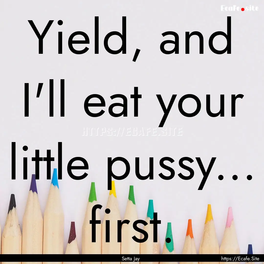 Yield, and I'll eat your little pussy....... : Quote by Setta Jay