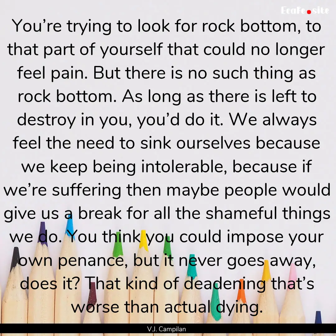 You’re trying to look for rock bottom,.... : Quote by V.J. Campilan