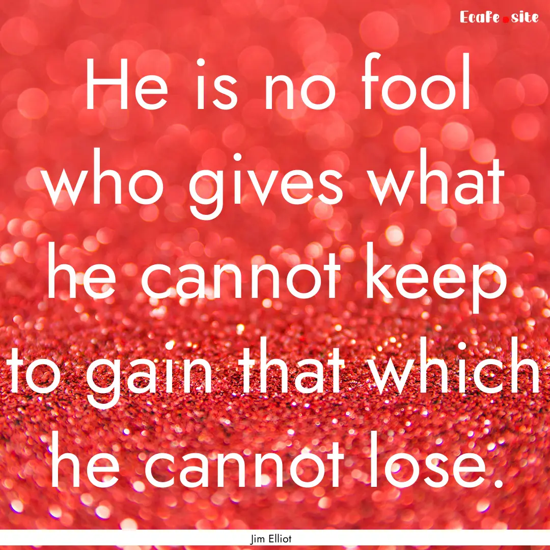 He is no fool who gives what he cannot keep.... : Quote by Jim Elliot