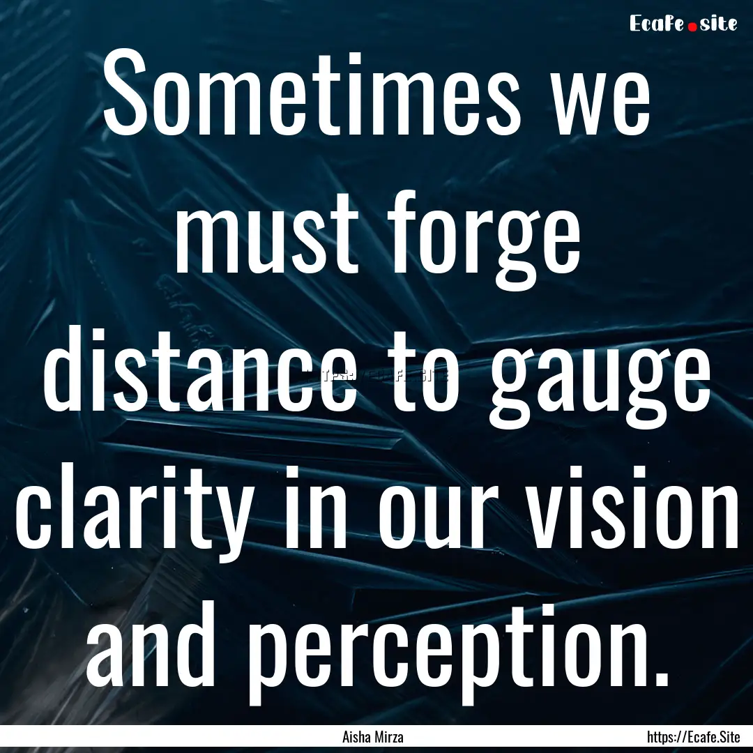 Sometimes we must forge distance to gauge.... : Quote by Aisha Mirza