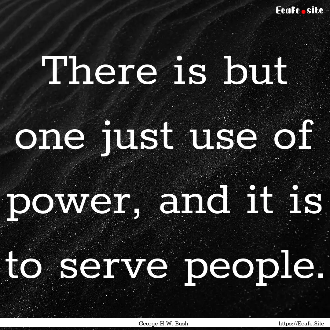 There is but one just use of power, and it.... : Quote by George H.W. Bush