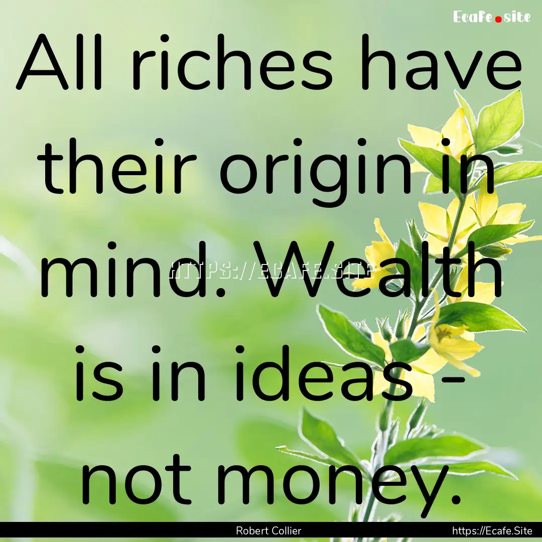 All riches have their origin in mind. Wealth.... : Quote by Robert Collier