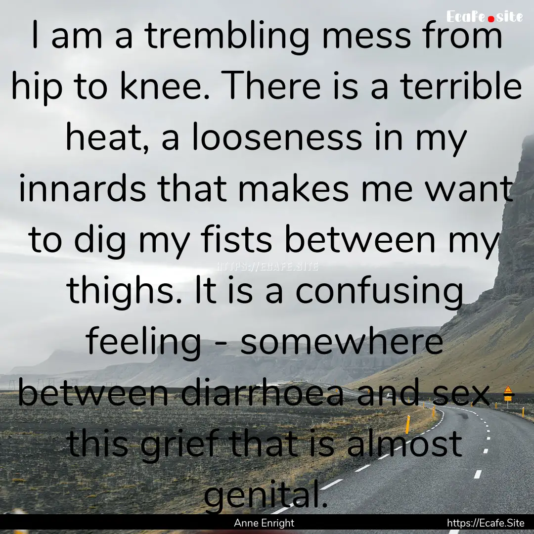 I am a trembling mess from hip to knee. There.... : Quote by Anne Enright