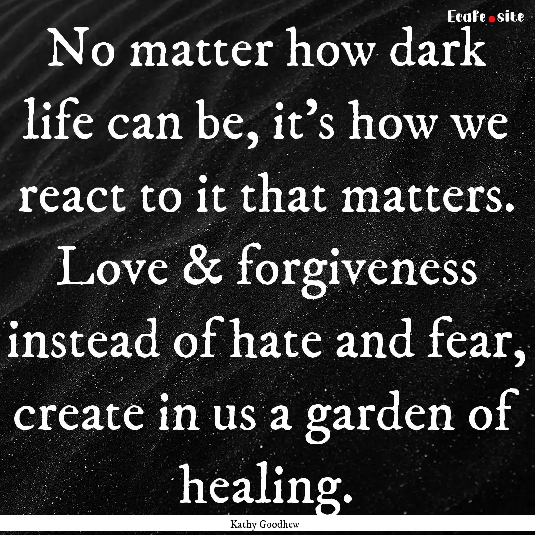 No matter how dark life can be, it's how.... : Quote by Kathy Goodhew