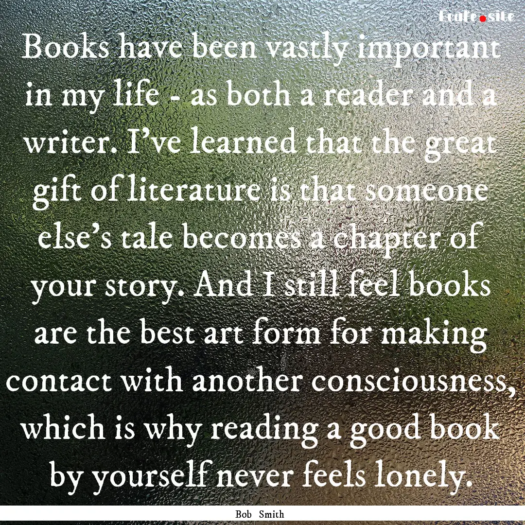 Books have been vastly important in my life.... : Quote by Bob Smith