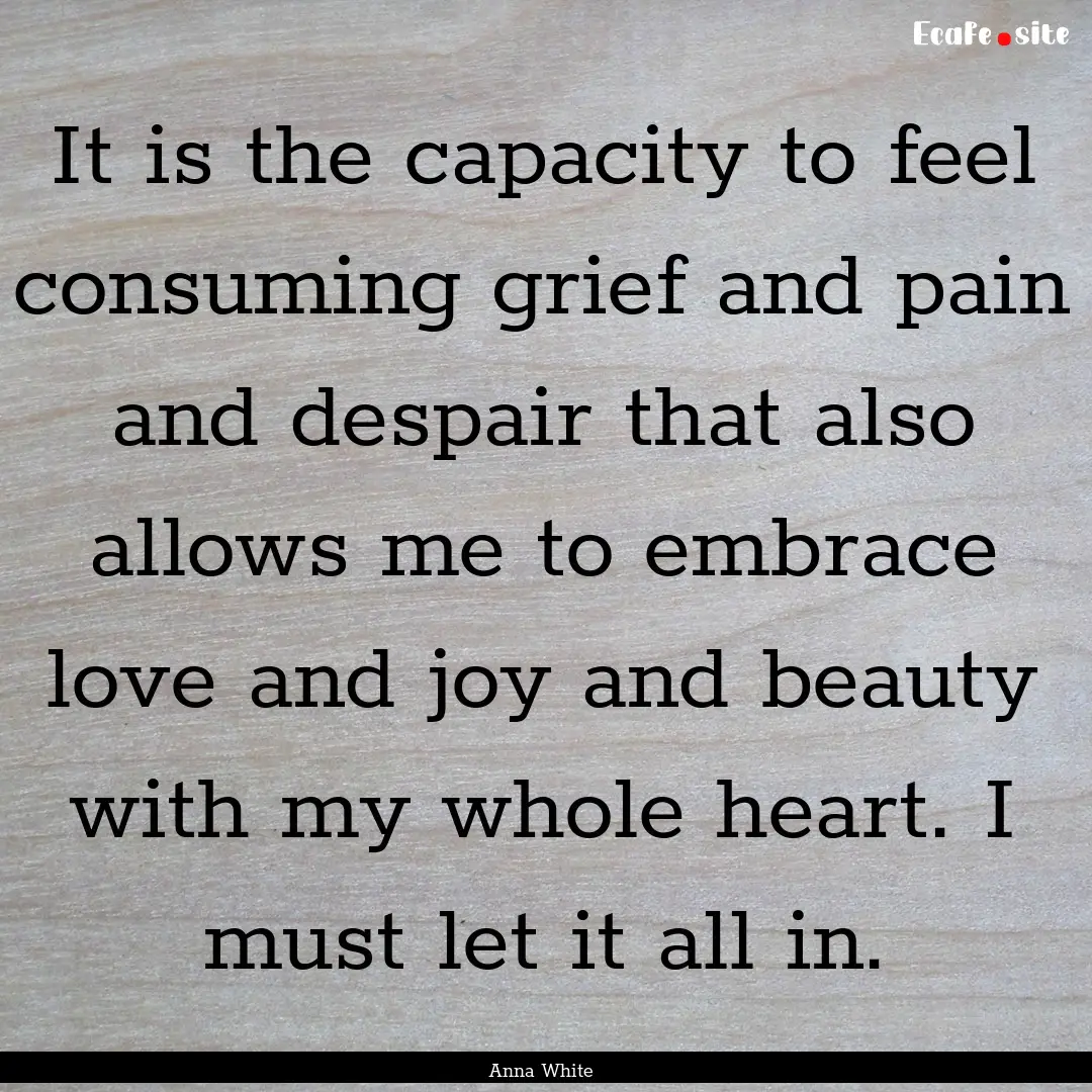 It is the capacity to feel consuming grief.... : Quote by Anna White