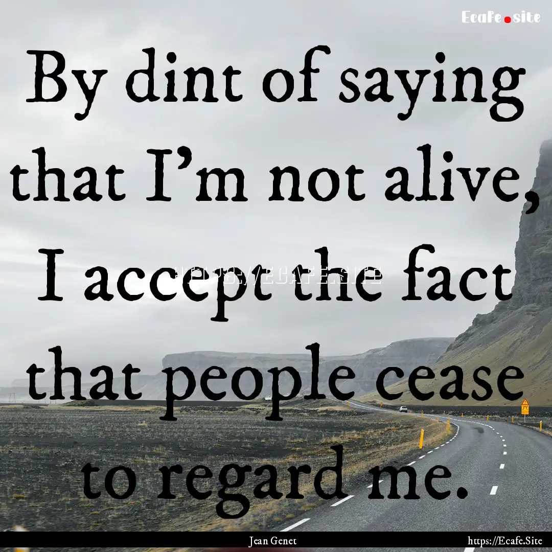 By dint of saying that I'm not alive, I accept.... : Quote by Jean Genet