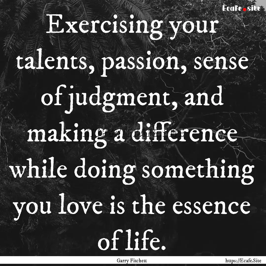 Exercising your talents, passion, sense of.... : Quote by Garry Fitchett