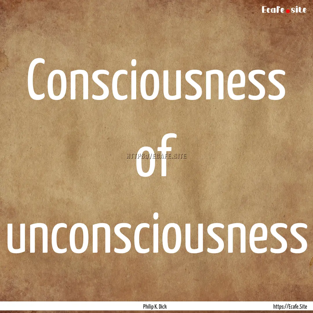 Consciousness of unconsciousness : Quote by Philip K. Dick