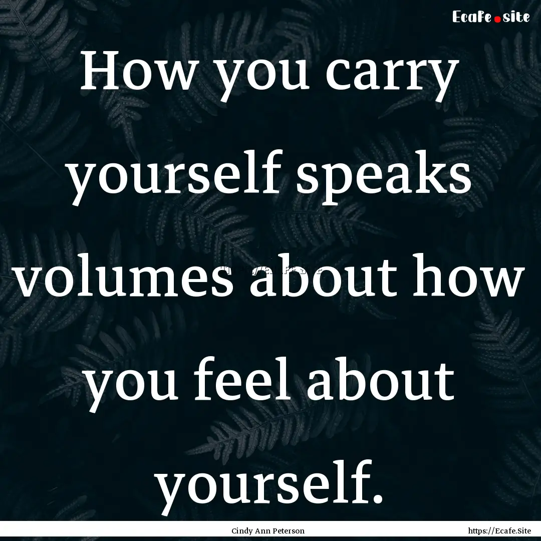 How you carry yourself speaks volumes about.... : Quote by Cindy Ann Peterson