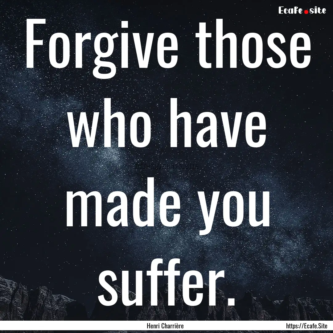 Forgive those who have made you suffer. : Quote by Henri Charrière