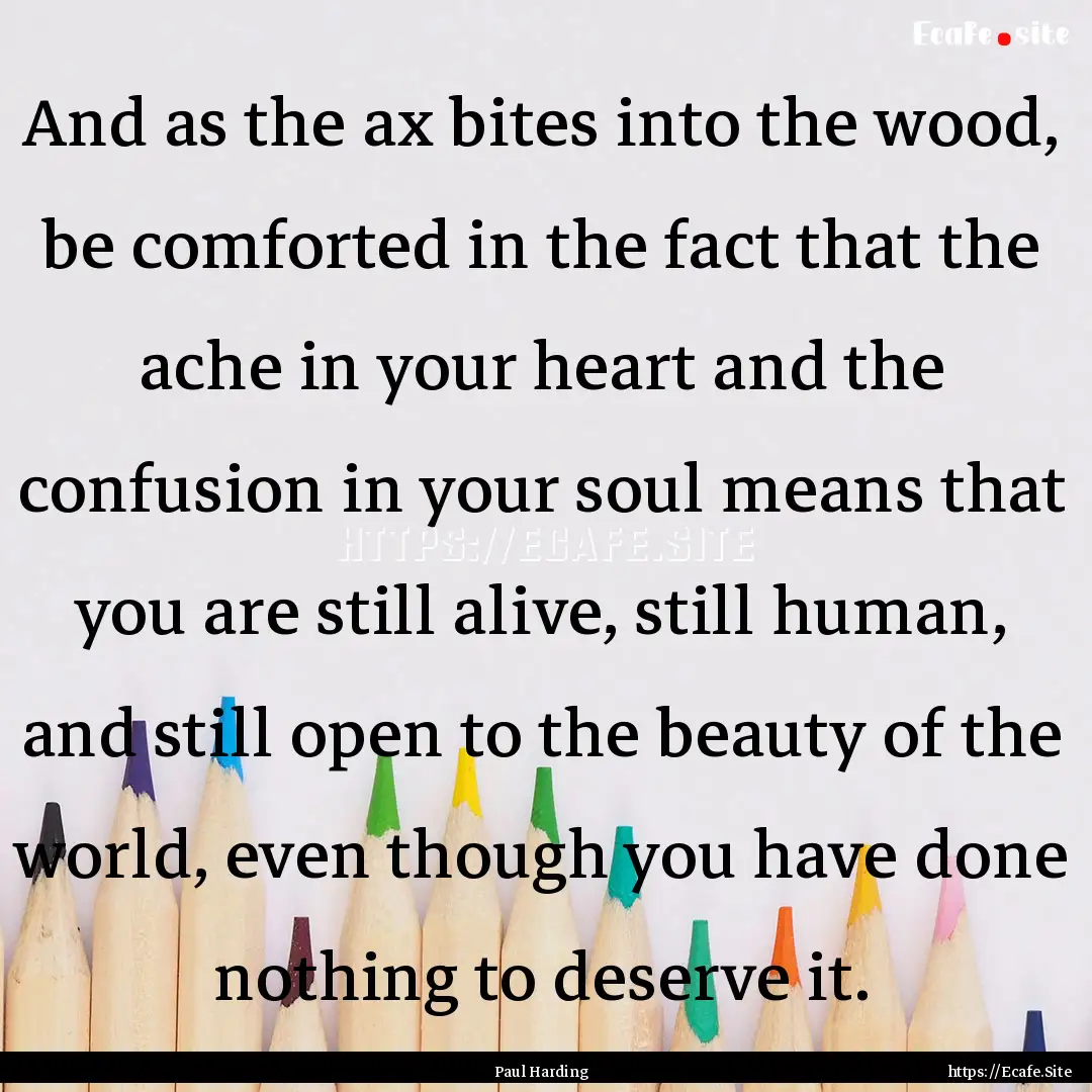 And as the ax bites into the wood, be comforted.... : Quote by Paul Harding