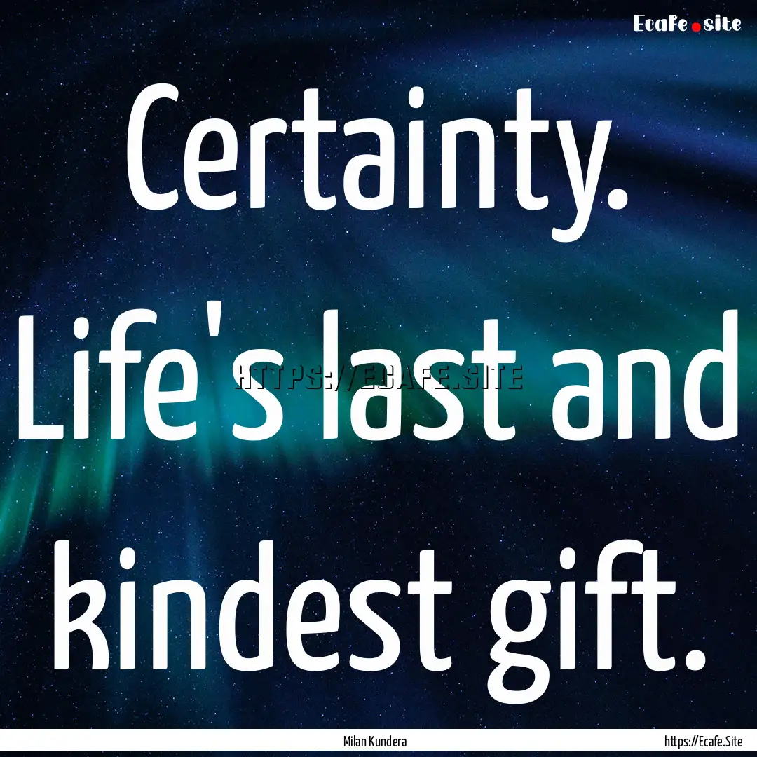 Certainty. Life's last and kindest gift. : Quote by Milan Kundera