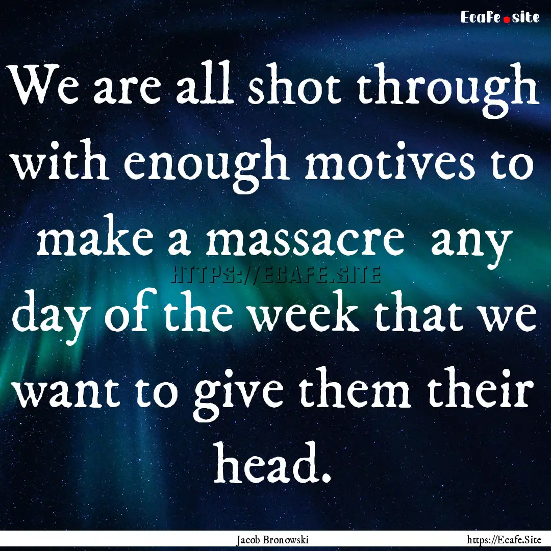 We are all shot through with enough motives.... : Quote by Jacob Bronowski