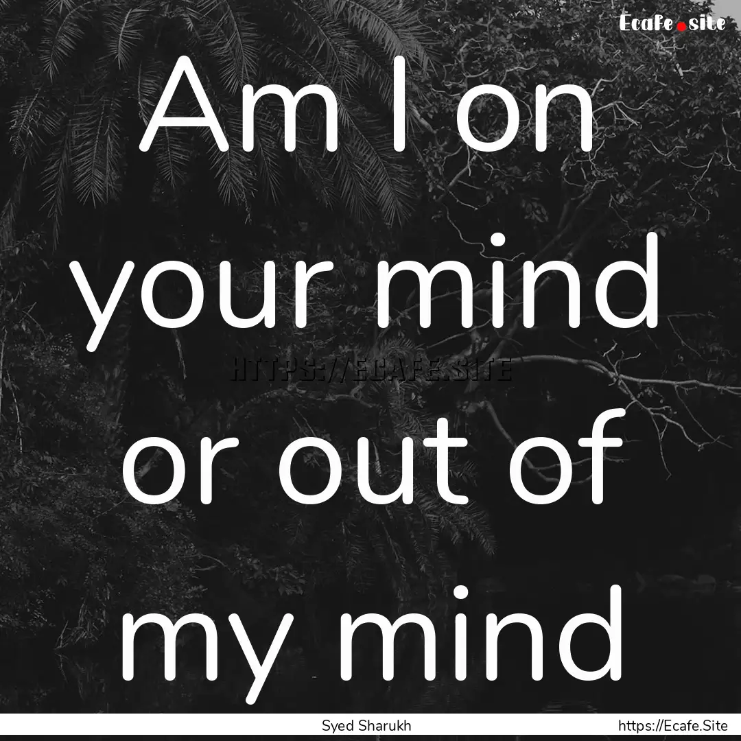 Am I on your mind or out of my mind : Quote by Syed Sharukh