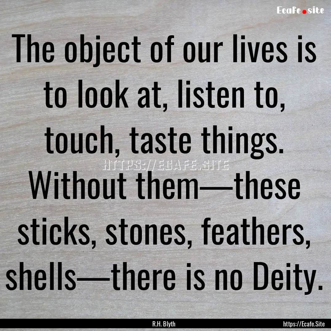 The object of our lives is to look at, listen.... : Quote by R.H. Blyth