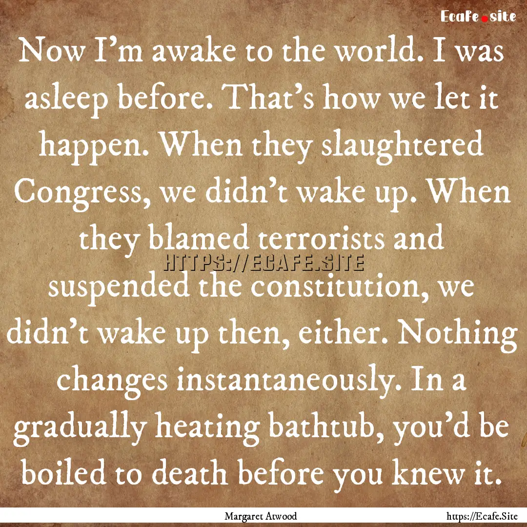 ​Now I'm awake to the world. I was asleep.... : Quote by Margaret Atwood