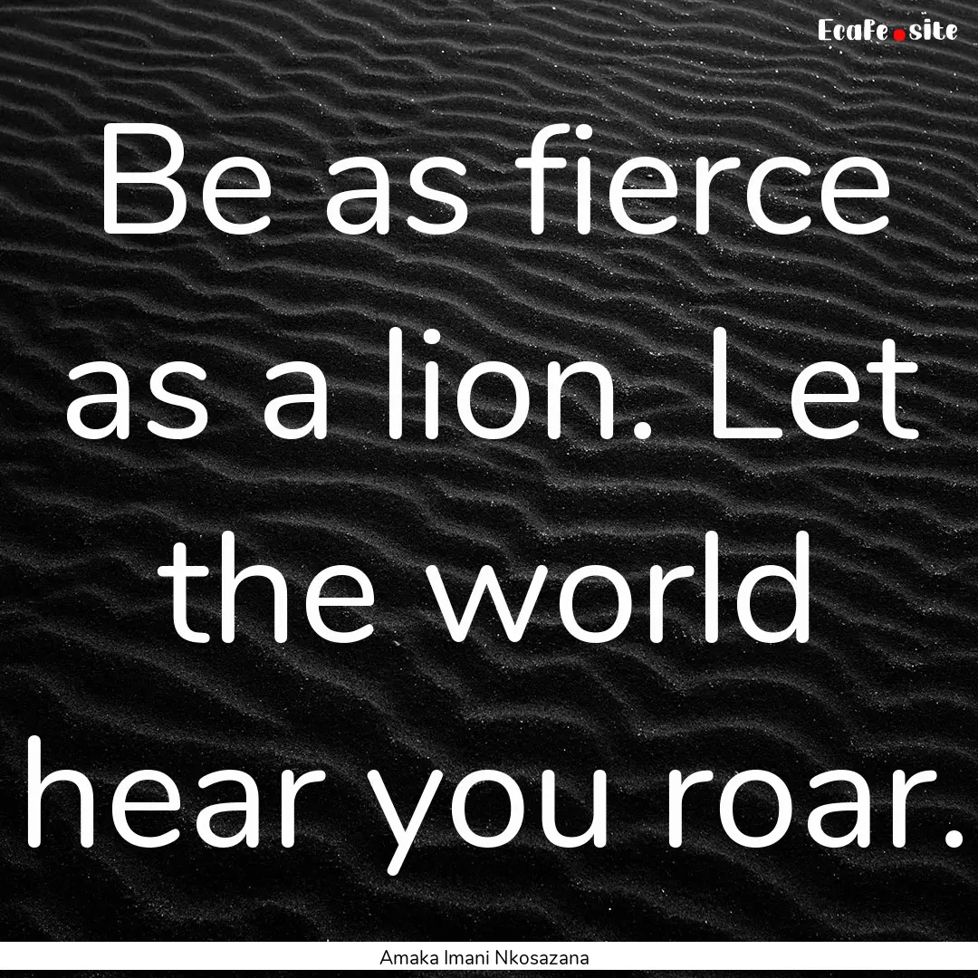 Be as fierce as a lion. Let the world hear.... : Quote by Amaka Imani Nkosazana