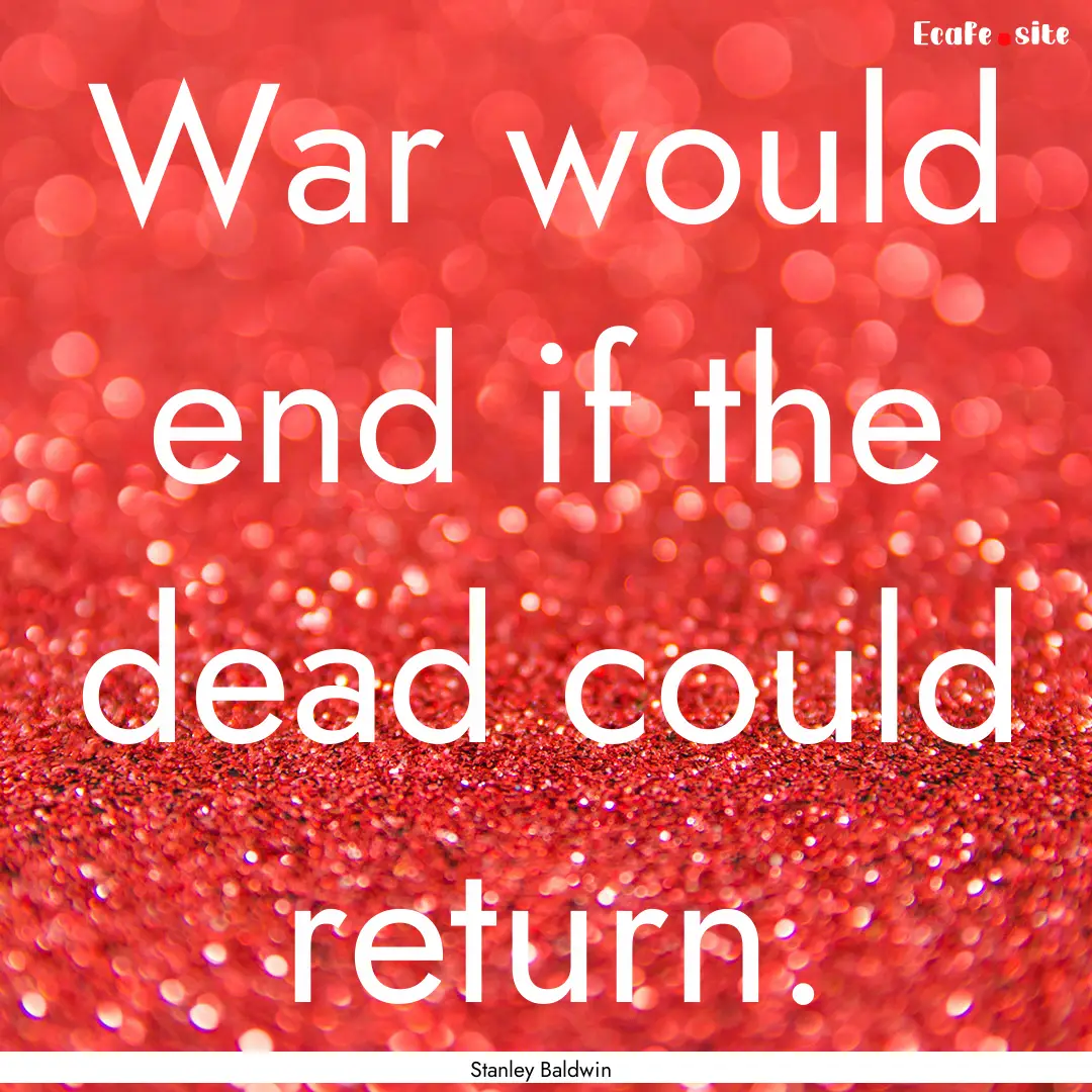 War would end if the dead could return. : Quote by Stanley Baldwin