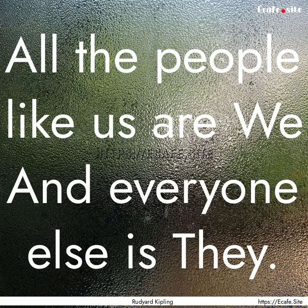 All the people like us are We And everyone.... : Quote by Rudyard Kipling