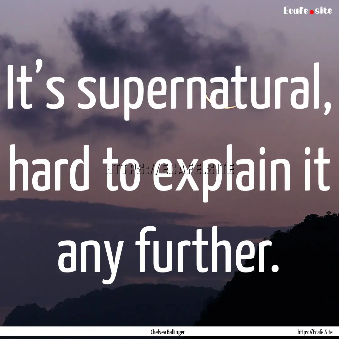 It’s supernatural, hard to explain it any.... : Quote by Chelsea Ballinger