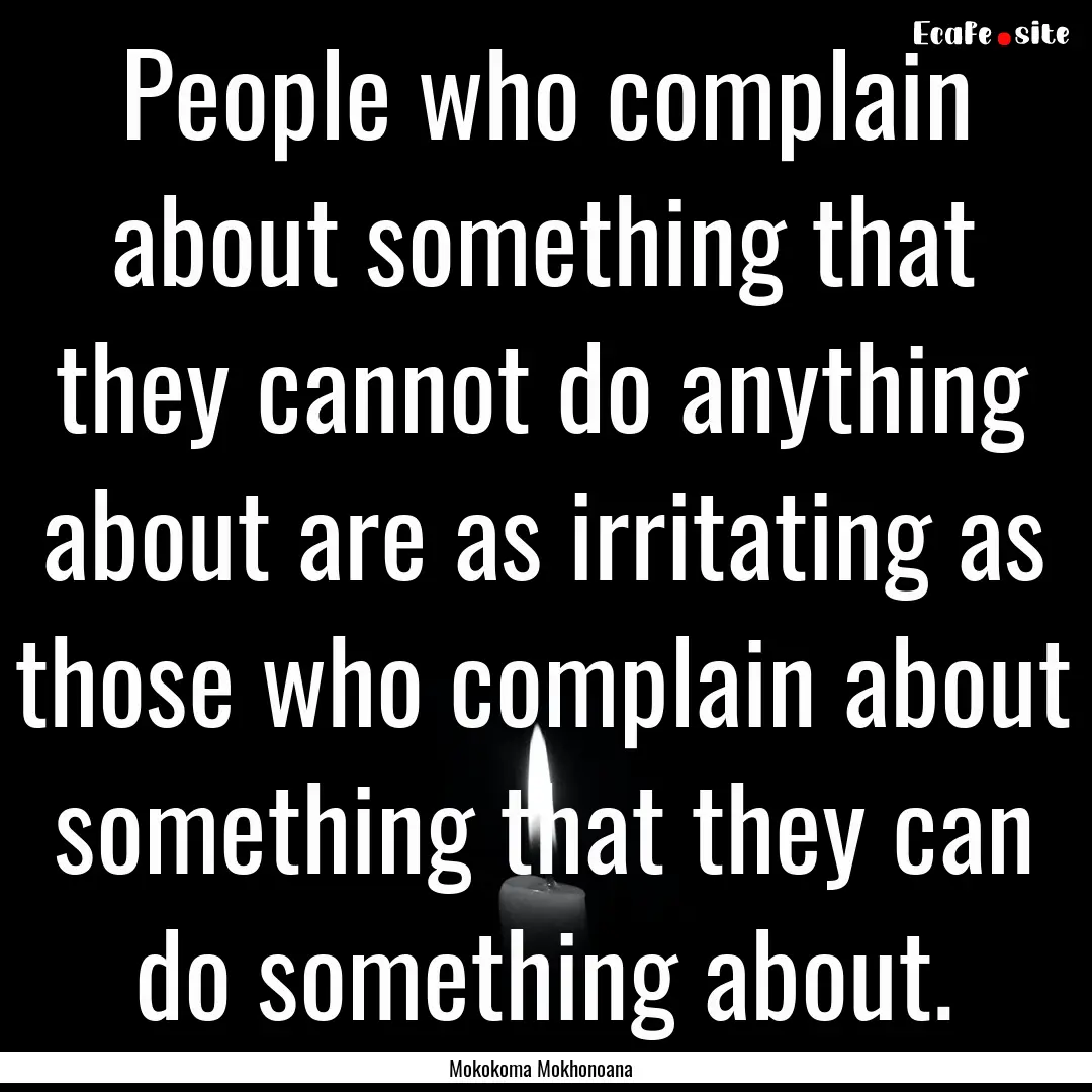 People who complain about something that.... : Quote by Mokokoma Mokhonoana