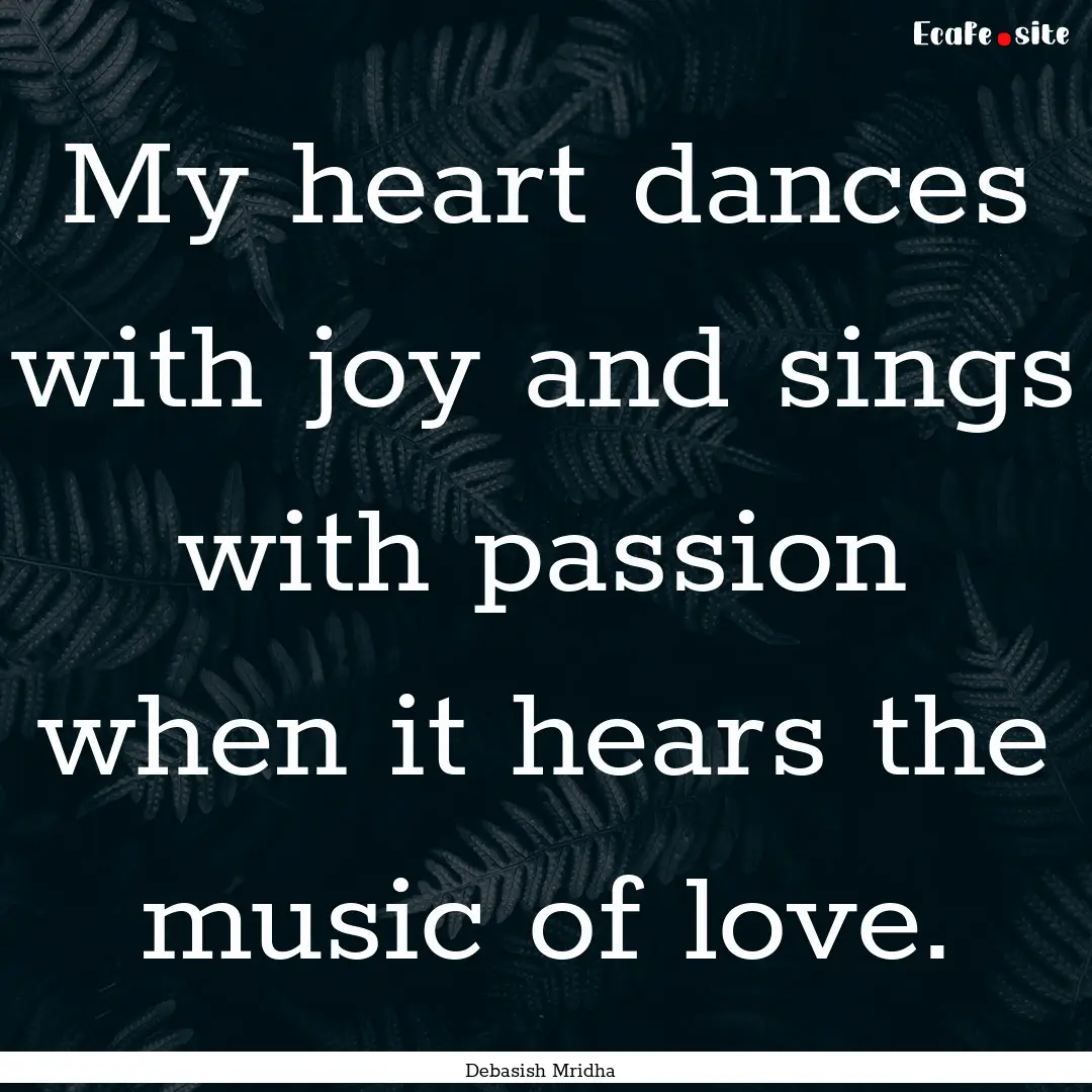 My heart dances with joy and sings with passion.... : Quote by Debasish Mridha