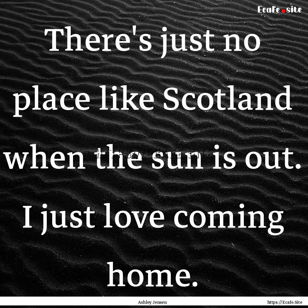 There's just no place like Scotland when.... : Quote by Ashley Jensen