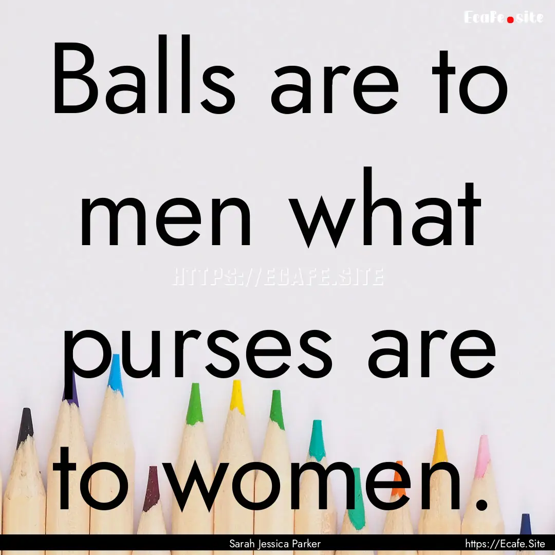 Balls are to men what purses are to women..... : Quote by Sarah Jessica Parker