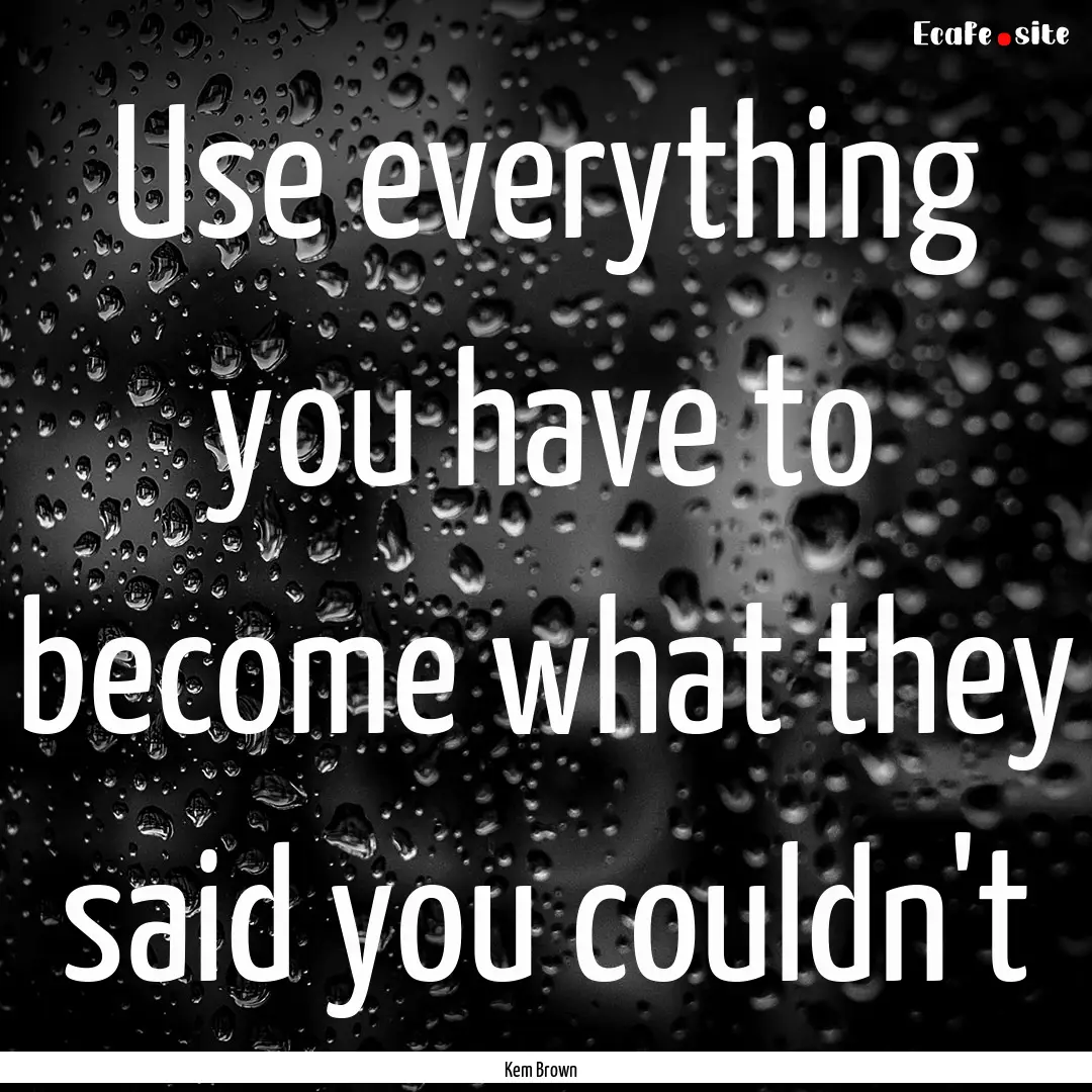 Use everything you have to become what they.... : Quote by Kem Brown