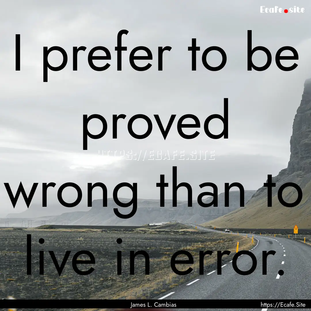 I prefer to be proved wrong than to live.... : Quote by James L. Cambias