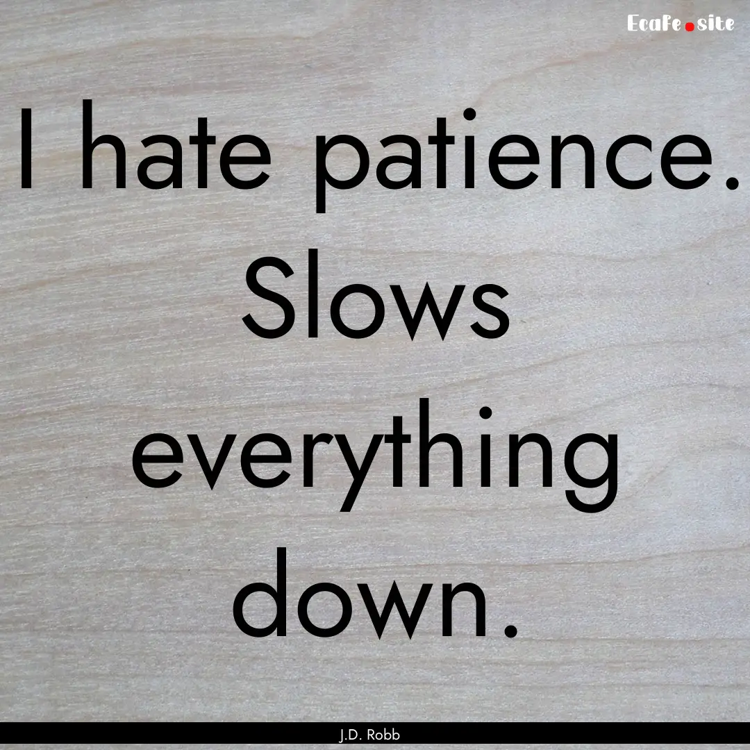 I hate patience. Slows everything down. : Quote by J.D. Robb