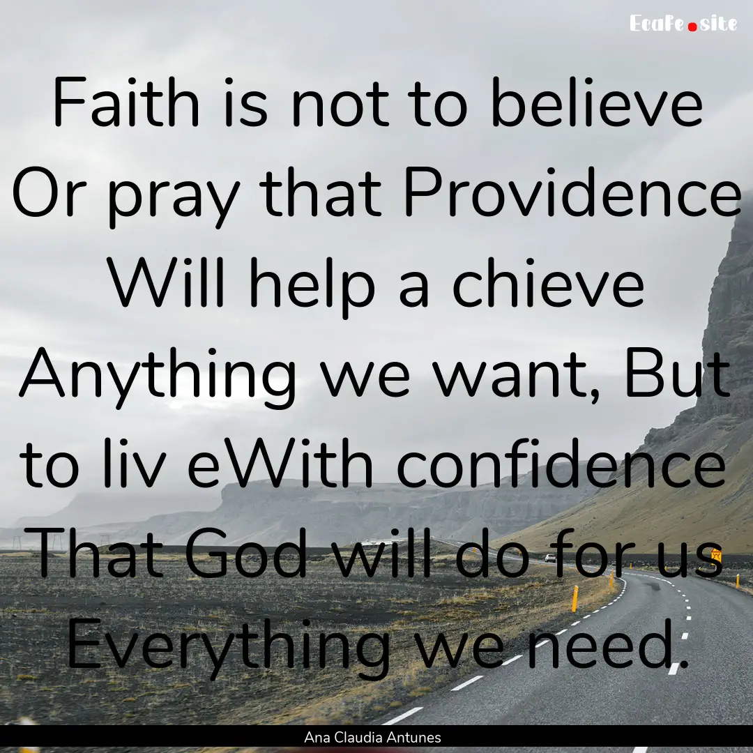 Faith is not to believe Or pray that Providence.... : Quote by Ana Claudia Antunes